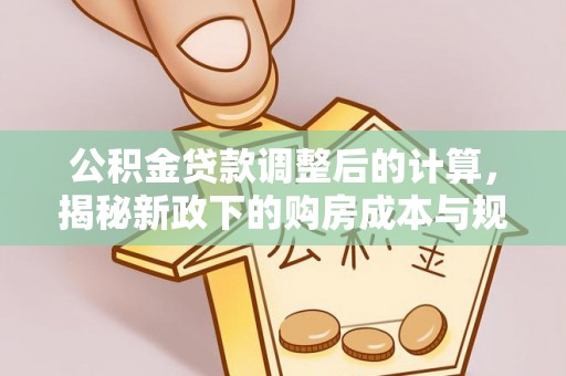 郁南公积金贷款调整后的计算，揭秘新政下的购房成本与规划
