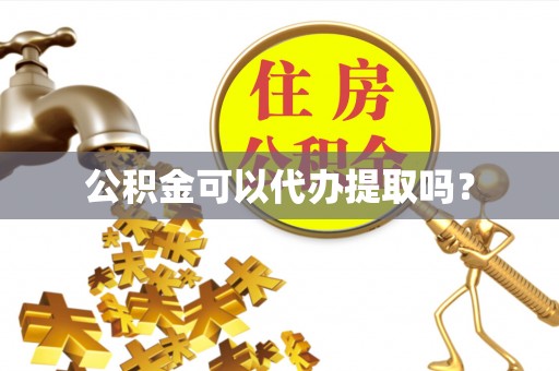 郁南公积金可以代办提取吗？