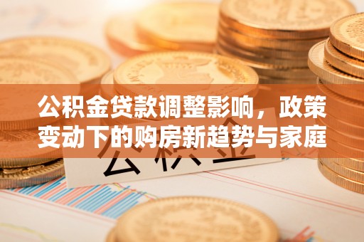 郁南公积金贷款调整影响，政策变动下的购房新趋势与家庭财务规划
