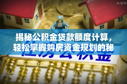 郁南揭秘公积金贷款额度计算，轻松掌握购房资金规划的秘密