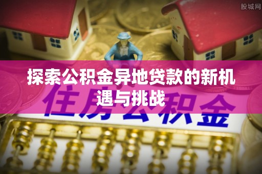 郁南探索公积金异地贷款的新机遇与挑战