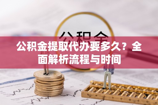 郁南公积金提取代办要多久？全面解析流程与时间