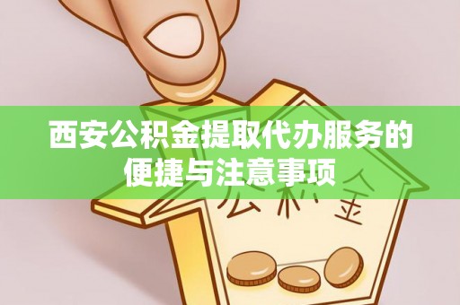 郁南西安公积金提取代办服务的便捷与注意事项