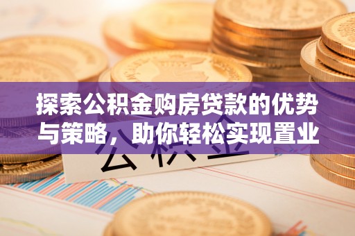 郁南探索公积金购房贷款的优势与策略，助你轻松实现置业梦想