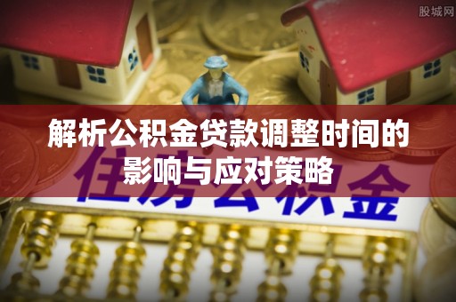 郁南解析公积金贷款调整时间的影响与应对策略