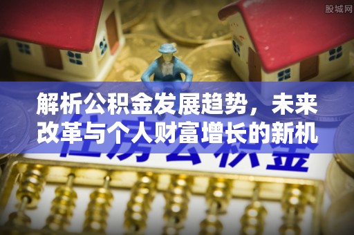 郁南解析公积金发展趋势，未来改革与个人财富增长的新机遇