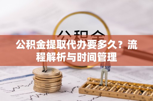 郁南公积金提取代办要多久？流程解析与时间管理