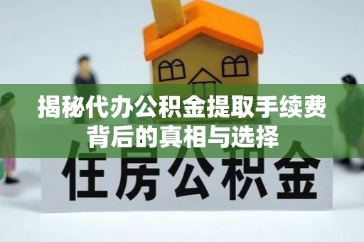 郁南揭秘代办公积金提取手续费背后的真相与选择