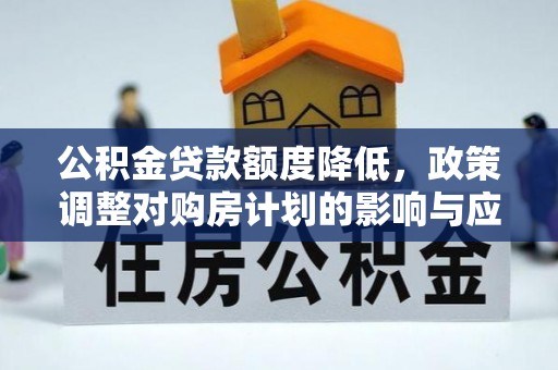 郁南公积金贷款额度降低，政策调整对购房计划的影响与应对策略