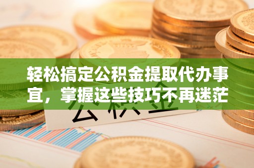 郁南轻松搞定公积金提取代办事宜，掌握这些技巧不再迷茫