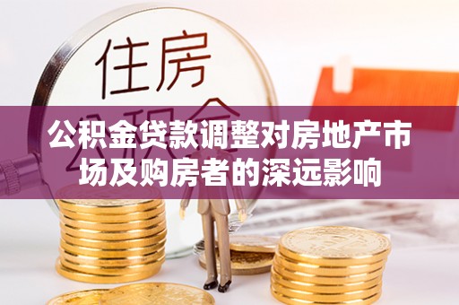 郁南公积金贷款调整对房地产市场及购房者的深远影响