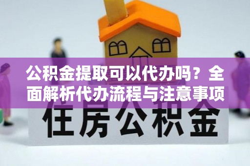 郁南公积金提取可以代办吗？全面解析代办流程与注意事项