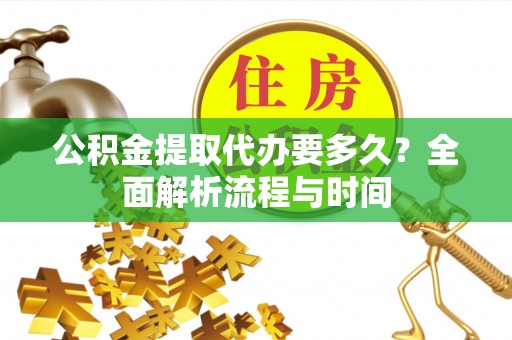 郁南公积金提取代办要多久？全面解析流程与时间