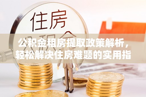 郁南公积金租房提取政策解析，轻松解决住房难题的实用指南