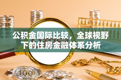 郁南公积金国际比较，全球视野下的住房金融体系分析
