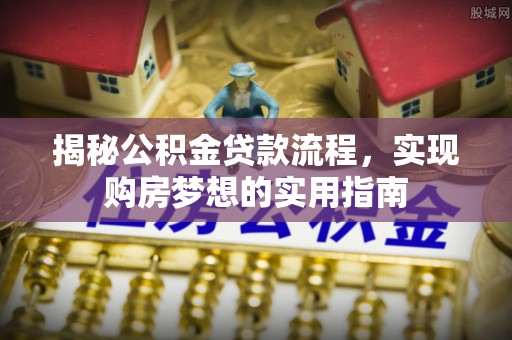 郁南揭秘公积金贷款流程，实现购房梦想的实用指南