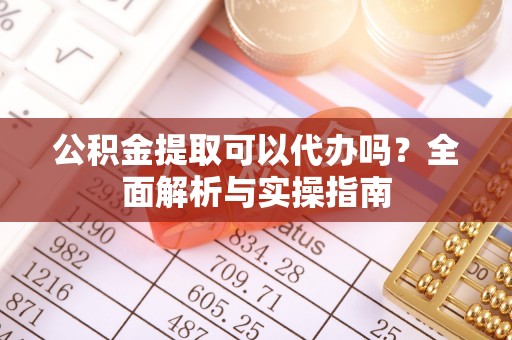 郁南公积金提取可以代办吗？全面解析与实操指南