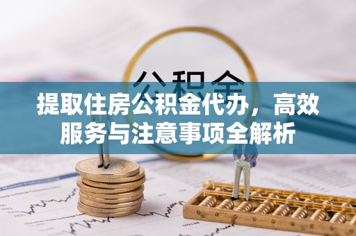 郁南提取住房公积金代办，高效服务与注意事项全解析