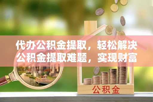 郁南代办公积金提取，轻松解决公积金提取难题，实现财富自由第一步